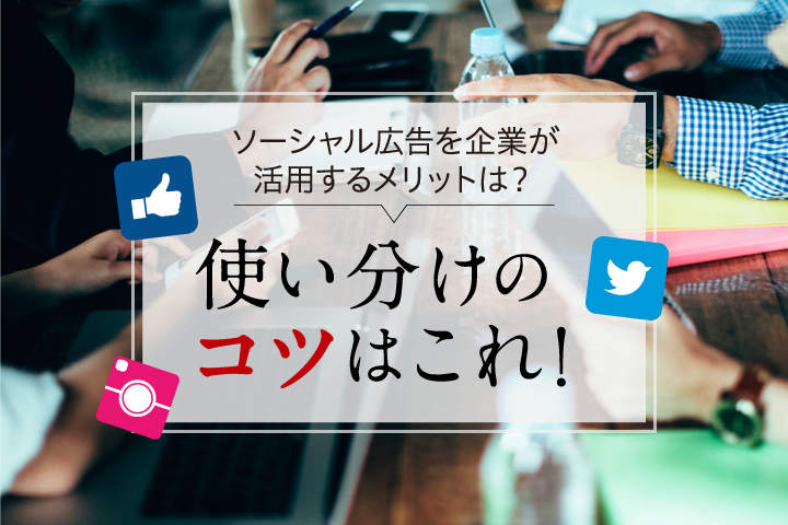 【販路拡大】ソーシャル広告を企業が活用するメリットは？使い分けのコツはこれだ！