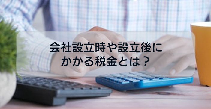これから会社設立する方必読!会社設立時や設立後にかかる税金について解説