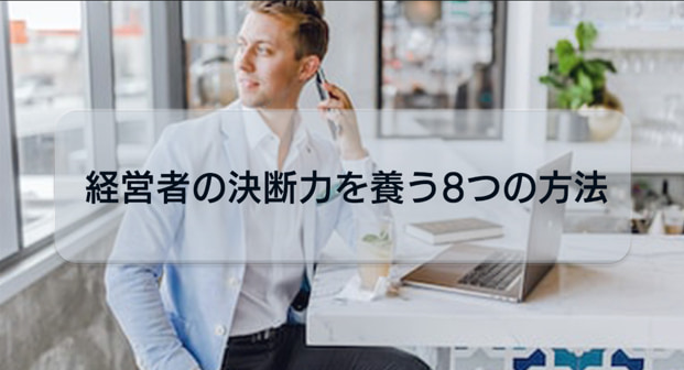 経営者必見！経営者の決断力を養う8つの方法をご紹介